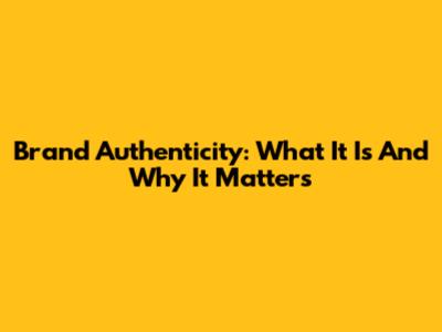 Brand Authenticity: What It Is And Why It Matters
