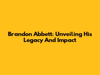 Brandon Abbett: Unveiling His Legacy And Impact