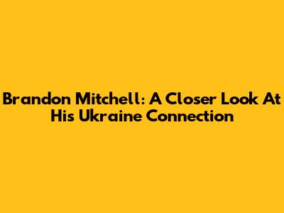 Brandon Mitchell: A Closer Look At His Ukraine Connection