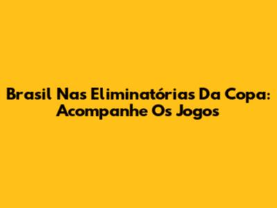 Brasil Nas Eliminatórias Da Copa: Acompanhe Os Jogos