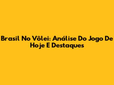 Brasil No Vôlei: Análise Do Jogo De Hoje E Destaques