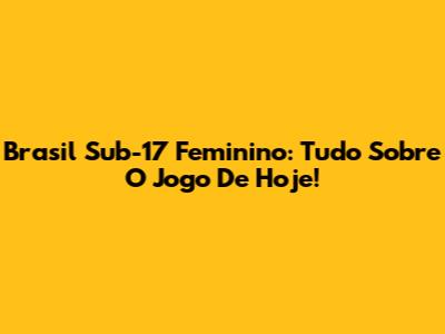 Brasil Sub-17 Feminino: Tudo Sobre O Jogo De Hoje!