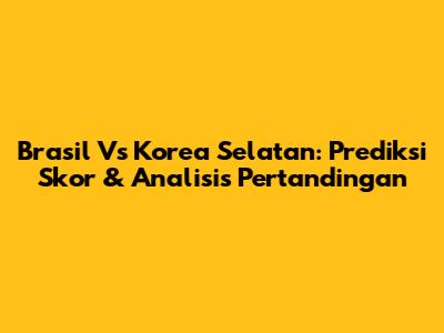 Brasil Vs Korea Selatan: Prediksi Skor & Analisis Pertandingan
