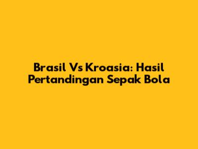 Brasil Vs Kroasia: Hasil Pertandingan Sepak Bola