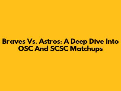 Braves Vs. Astros: A Deep Dive Into OSC And SCSC Matchups