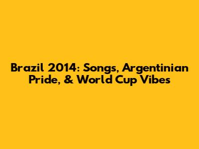Brazil 2014: Songs, Argentinian Pride, & World Cup Vibes