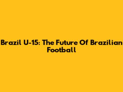 Brazil U-15: The Future Of Brazilian Football