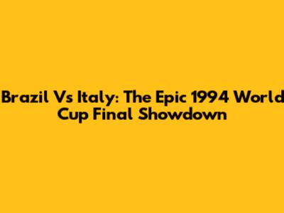 Brazil Vs Italy: The Epic 1994 World Cup Final Showdown