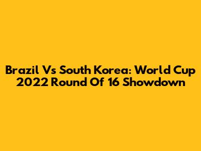 Brazil Vs South Korea: World Cup 2022 Round Of 16 Showdown