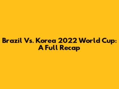 Brazil Vs. Korea 2022 World Cup: A Full Recap