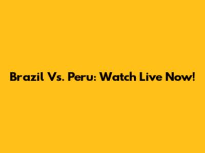 Brazil Vs. Peru: Watch Live Now!