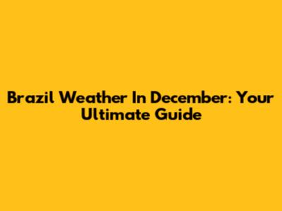 Brazil Weather In December: Your Ultimate Guide