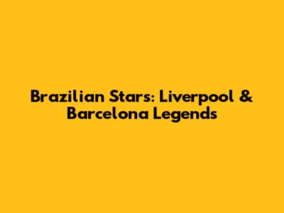 Brazilian Stars: Liverpool & Barcelona Legends