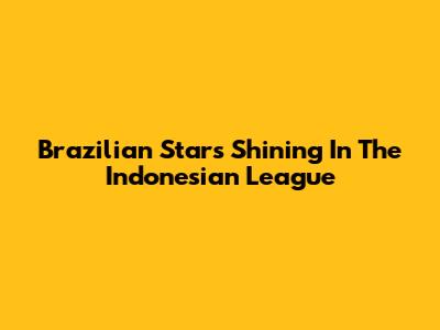 Brazilian Stars Shining In The Indonesian League