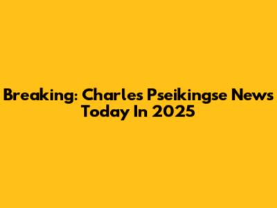 Breaking: Charles Pseikingse News Today In 2025