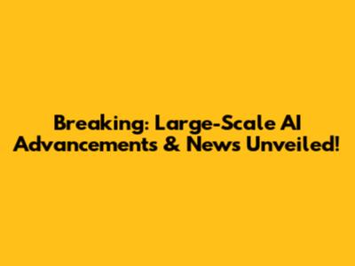 Breaking: Large-Scale AI Advancements & News Unveiled!