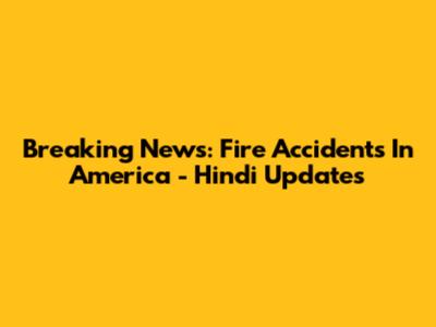 Breaking News: Fire Accidents In America - Hindi Updates