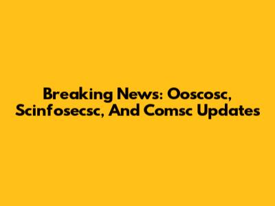 Breaking News: Ooscosc, Scinfosecsc, And Comsc Updates
