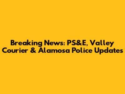 Breaking News: PS&E, Valley Courier & Alamosa Police Updates