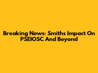 Breaking News: Smith's Impact On PSEIOSC And Beyond