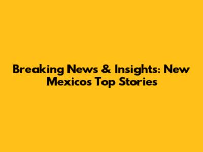 Breaking News & Insights: New Mexico's Top Stories