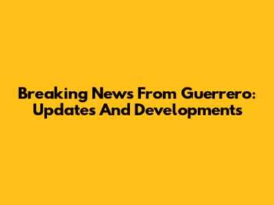 Breaking News From Guerrero: Updates And Developments