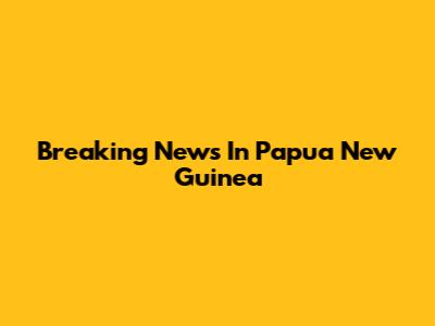 Breaking News In Papua New Guinea