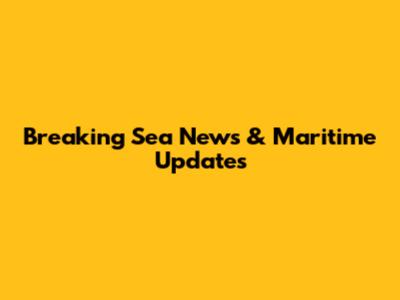 Breaking Sea News & Maritime Updates