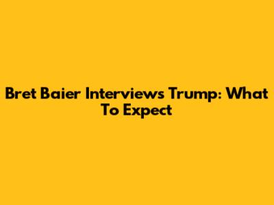 Bret Baier Interviews Trump: What To Expect