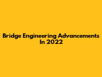 Bridge Engineering Advancements In 2022