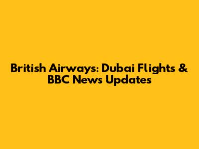 British Airways: Dubai Flights & BBC News Updates