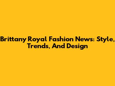 Brittany Royal Fashion News: Style, Trends, And Design
