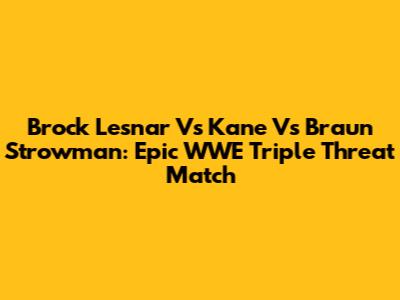 Brock Lesnar Vs Kane Vs Braun Strowman: Epic WWE Triple Threat Match