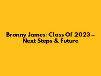 Bronny James: Class Of 2023 – Next Steps & Future
