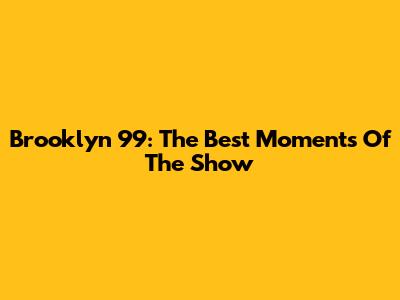 Brooklyn 99: The Best Moments Of The Show