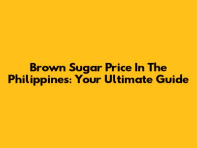 Brown Sugar Price In The Philippines: Your Ultimate Guide