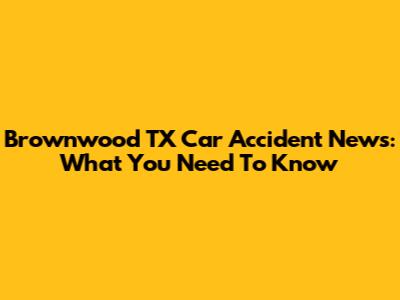 Brownwood TX Car Accident News: What You Need To Know