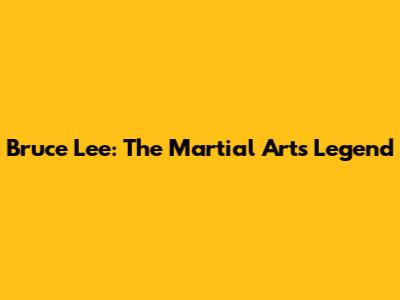 Bruce Lee: The Martial Arts Legend