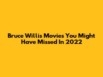 Bruce Willis Movies You Might Have Missed In 2022