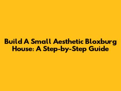 Build A Small Aesthetic Bloxburg House: A Step-by-Step Guide