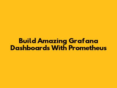 Build Amazing Grafana Dashboards With Prometheus