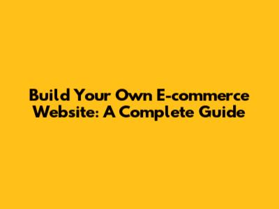 Build Your Own E-commerce Website: A Complete Guide