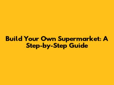 Build Your Own Supermarket: A Step-by-Step Guide