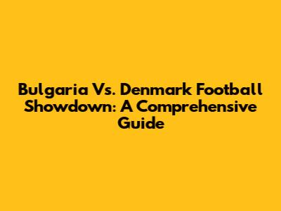 Bulgaria Vs. Denmark Football Showdown: A Comprehensive Guide