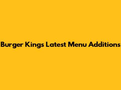 Burger King's Latest Menu Additions