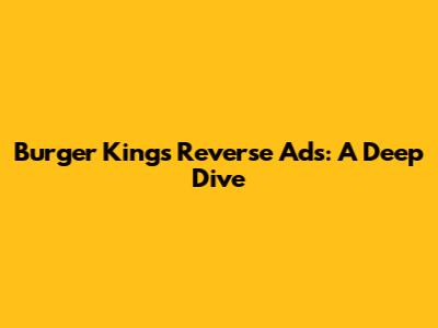 Burger King's Reverse Ads: A Deep Dive