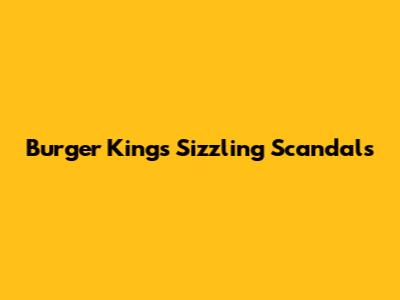 Burger King's Sizzling Scandals