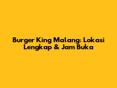 Burger King Malang: Lokasi Lengkap & Jam Buka