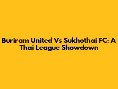 Buriram United Vs Sukhothai FC: A Thai League Showdown