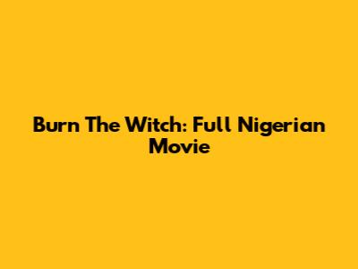 Burn The Witch: Full Nigerian Movie